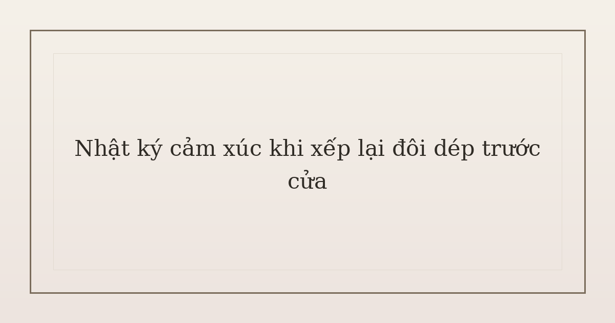 nhật ký cảm xúc khi xếp lại đôi dép - Nhật ký cảm xúc khi xếp lại đôi dép trước cửa