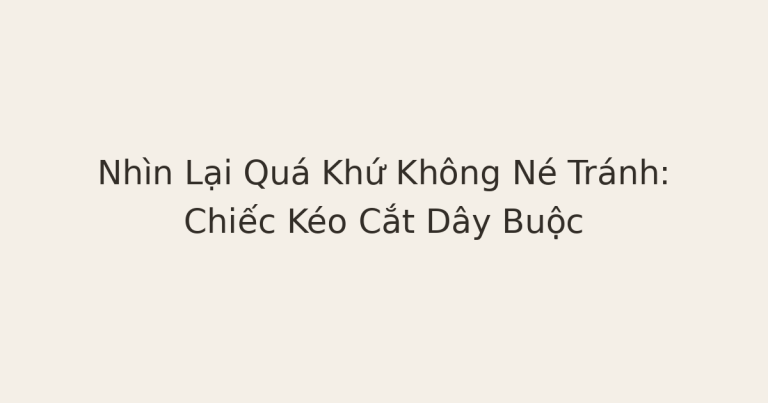 nhìn lại quá khứ không né tránh - Nhìn Lại Quá Khứ Không Né Tránh: Chiếc Kéo Cắt Dây Buộc