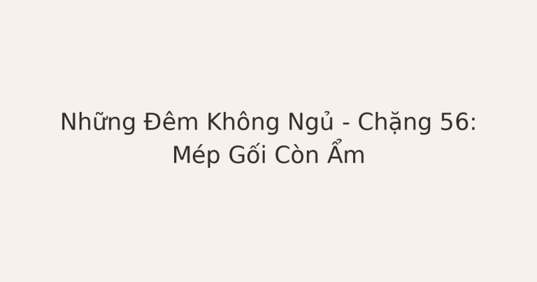 mất ngủ vì mép gối còn ẩm - Những Đêm Không Ngủ – Chặng 56: Mép Gối Còn Ẩm