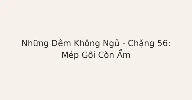 mất ngủ vì mép gối còn ẩm - Những Đêm Không Ngủ – Chặng 56: Mép Gối Còn Ẩm