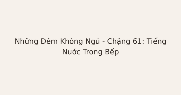 mất ngủ vì tiếng nước trong bếp - Những Đêm Không Ngủ – Chặng 61: Tiếng Nước Trong Bếp