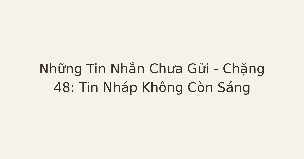 tin nhắn chưa gửi cho người cũ - Những Tin Nhắn Chưa Gửi – Chặng 48: Tin Nháp Không Còn Sáng