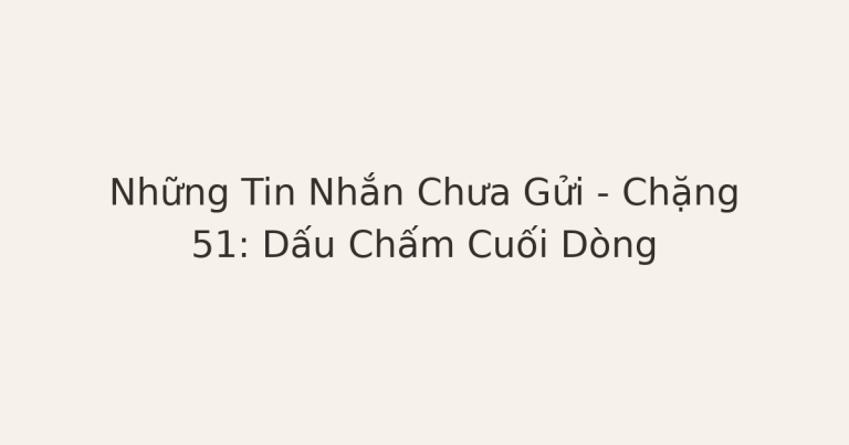 tin nhắn chưa gửi dấu chấm - Những Tin Nhắn Chưa Gửi – Chặng 51: Dấu Chấm Cuối Dòng