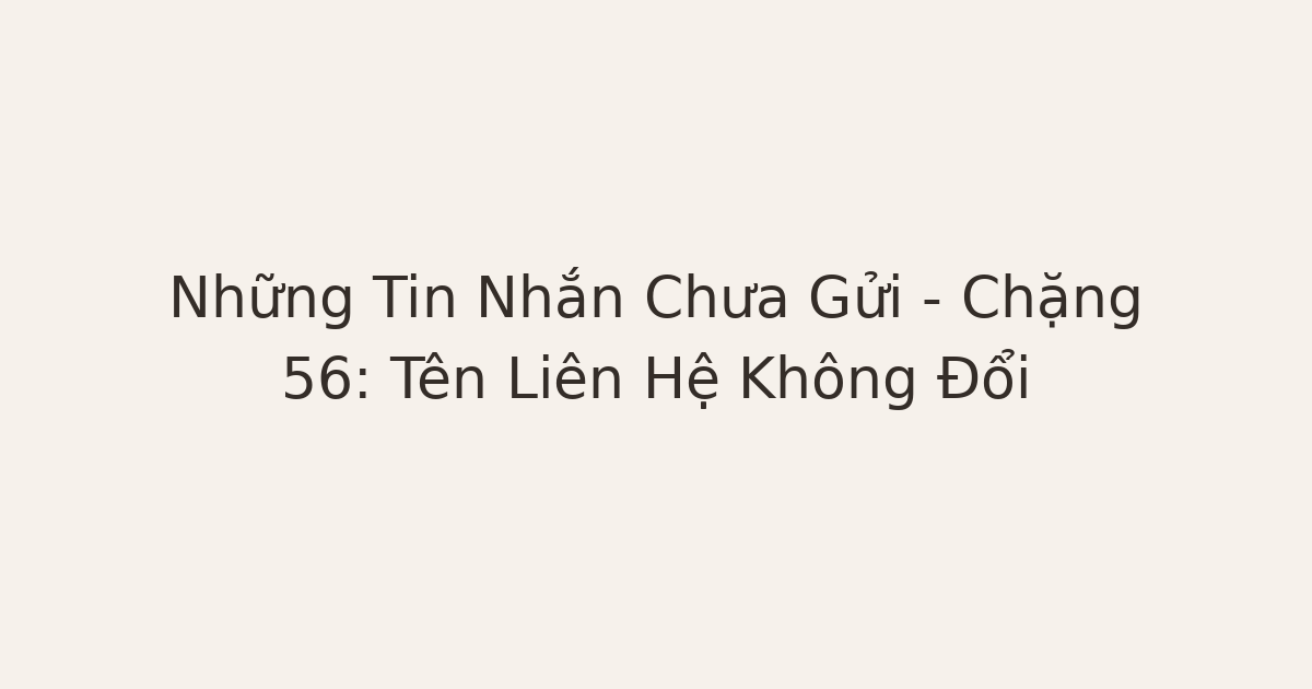 tin nhắn chưa gửi tên liên hệ - Những Tin Nhắn Chưa Gửi – Chặng 56: Tên Liên Hệ Không Đổi