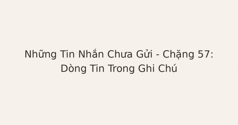 Những Tin Nhắn Chưa Gửi – Chặng 57: Dòng Tin Trong Ghi Chú