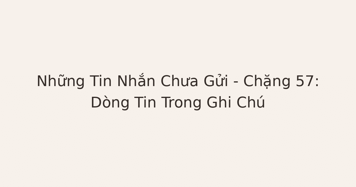 tin nhắn chưa gửi trong ghi chú - Những Tin Nhắn Chưa Gửi – Chặng 57: Dòng Tin Trong Ghi Chú