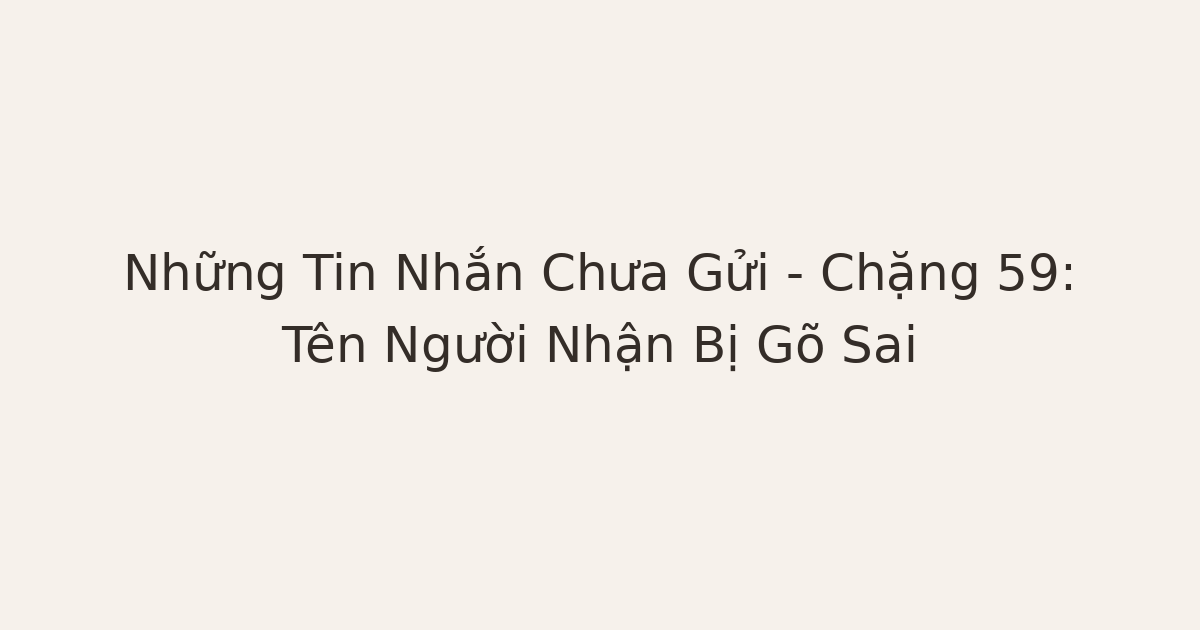 tin nhắn chưa gửi gõ sai tên - Những Tin Nhắn Chưa Gửi – Chặng 59: Tên Người Nhận Bị Gõ Sai