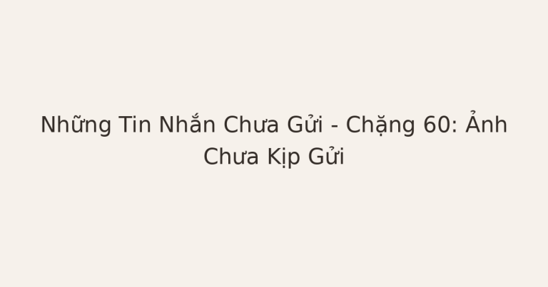tin nhắn chưa gửi kèm ảnh cũ - Những Tin Nhắn Chưa Gửi – Chặng 60: Ảnh Chưa Kịp Gửi
