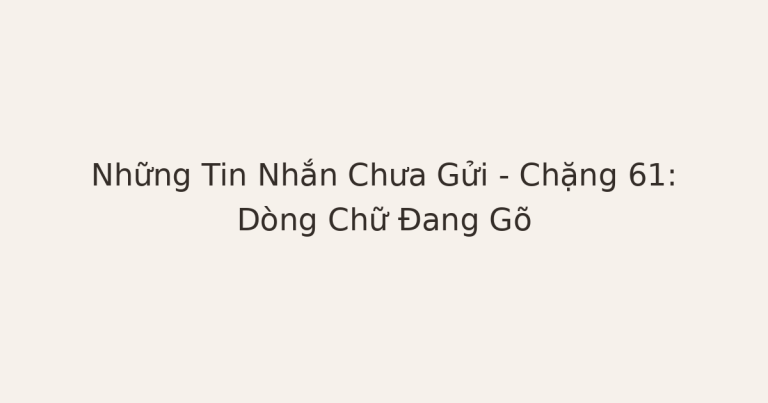 tin nhắn chưa gửi đang gõ dở - Những Tin Nhắn Chưa Gửi – Chặng 61: Dòng Chữ Đang Gõ