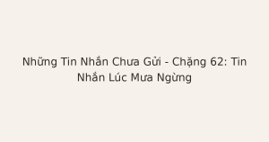 tin nhắn chưa gửi lúc mưa ngừng - Những Tin Nhắn Chưa Gửi – Chặng 62: Tin Nhắn Lúc Mưa Ngừng