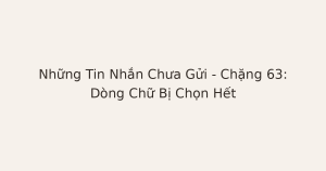 tin nhắn chưa gửi bị chọn hết - Những Tin Nhắn Chưa Gửi – Chặng 63: Dòng Chữ Bị Chọn Hết