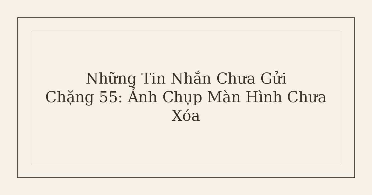tin nhắn chưa gửi ảnh chụp màn hình - Những Tin Nhắn Chưa Gửi – Chặng 55: Ảnh Chụp Màn Hình Chưa Xóa