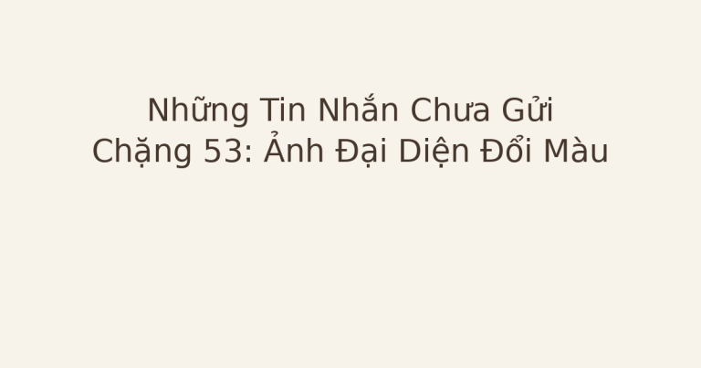 tin nhắn chưa gửi ảnh đại diện đổi màu - Những Tin Nhắn Chưa Gửi – Chặng 53: Ảnh Đại Diện Đổi Màu