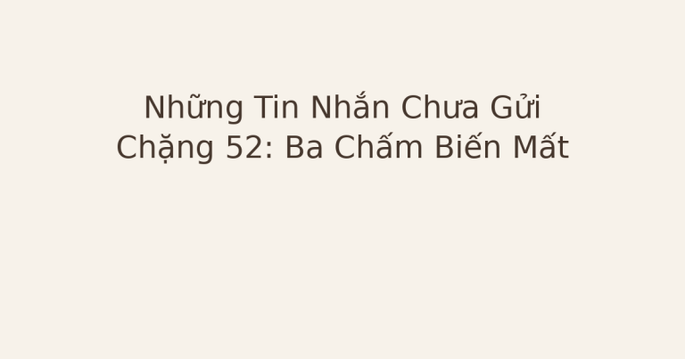 tin nhắn chưa gửi ba chấm biến mất - Những Tin Nhắn Chưa Gửi – Chặng 52: Ba Chấm Biến Mất
