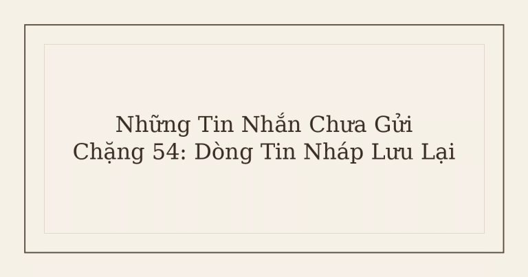 tin nhắn chưa gửi dòng tin nháp - Những Tin Nhắn Chưa Gửi – Chặng 54: Dòng Tin Nháp Lưu Lại