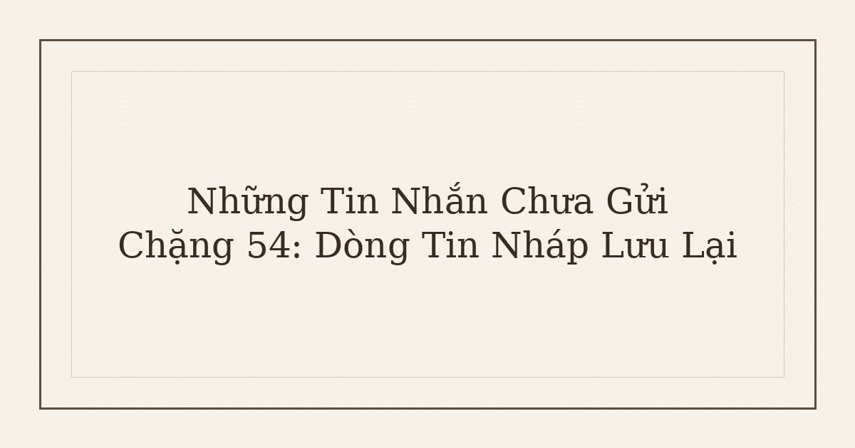 tin nhắn chưa gửi dòng tin nháp - Những Tin Nhắn Chưa Gửi – Chặng 54: Dòng Tin Nháp Lưu Lại