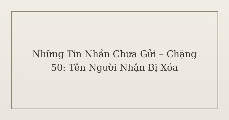 tin nhắn chưa gửi tên người nhận - Những Tin Nhắn Chưa Gửi – Chặng 50: Tên Người Nhận Bị Xóa