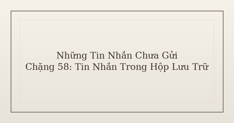 tin nhắn chưa gửi trong hộp lưu trữ - Những Tin Nhắn Chưa Gửi – Chặng 58: Tin Nhắn Trong Hộp Lưu Trữ