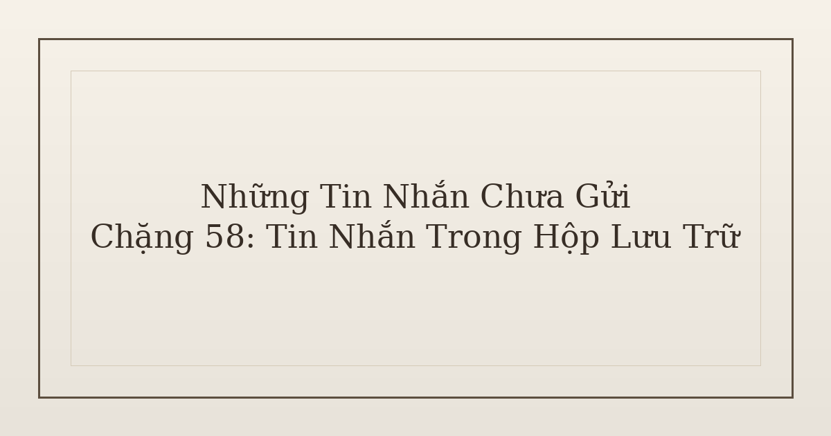 tin nhắn chưa gửi trong hộp lưu trữ - Những Tin Nhắn Chưa Gửi – Chặng 58: Tin Nhắn Trong Hộp Lưu Trữ