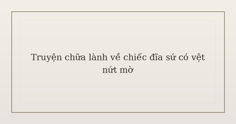 Truyện chữa lành về chiếc đĩa sứ có vệt nứt mờ