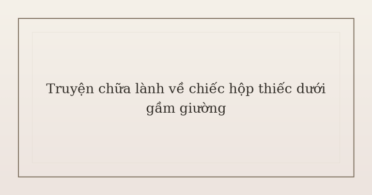 truyện chữa lành về chiếc hộp thiếc - Truyện chữa lành về chiếc hộp thiếc dưới gầm giường