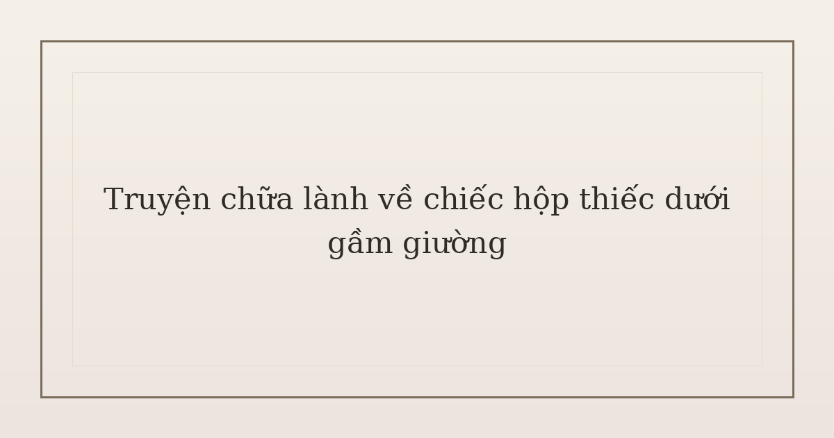 truyện chữa lành về chiếc hộp thiếc - Truyện chữa lành về chiếc hộp thiếc dưới gầm giường
