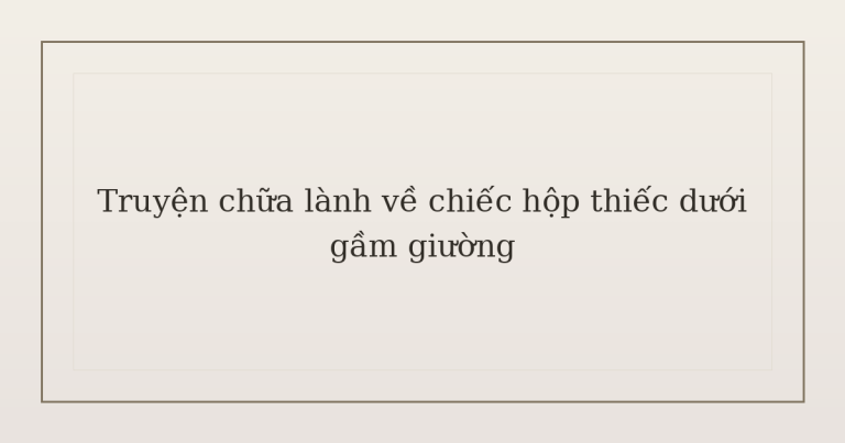 truyện chữa lành về chiếc hộp thiếc - Truyện chữa lành về chiếc hộp thiếc dưới gầm giường