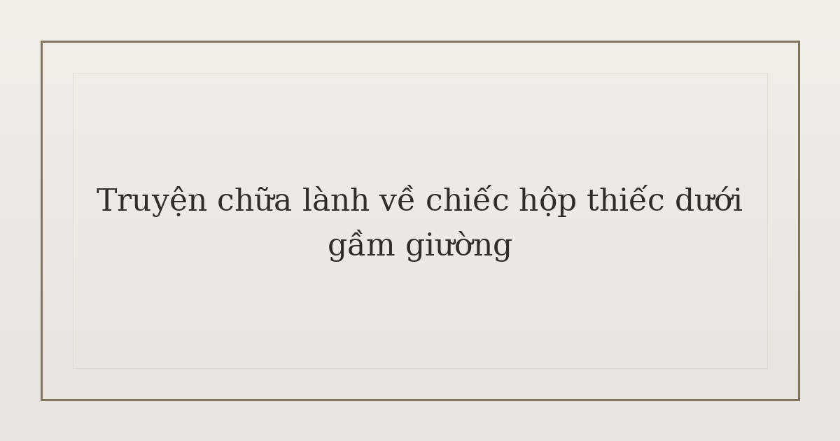 truyện chữa lành về chiếc hộp thiếc - Truyện chữa lành về chiếc hộp thiếc dưới gầm giường