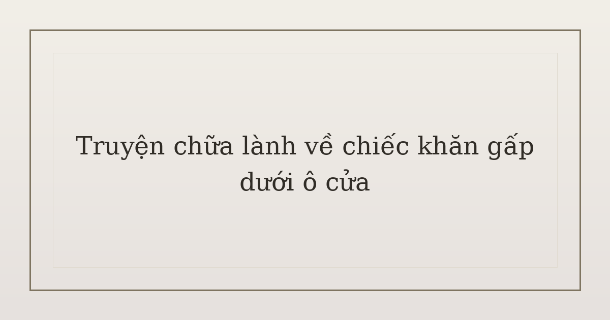 truyện chữa lành về chiếc khăn gấp - Truyện chữa lành về chiếc khăn gấp dưới ô cửa