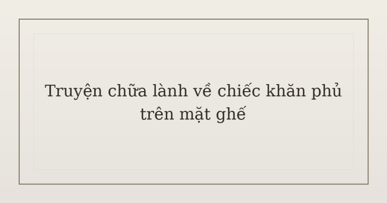 truyện chữa lành về chiếc khăn phủ - Truyện chữa lành về chiếc khăn phủ trên mặt ghế
