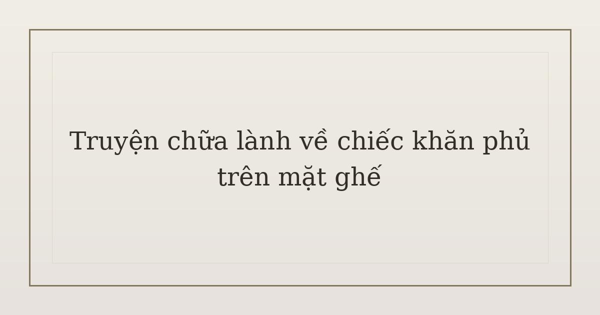 truyện chữa lành về chiếc khăn phủ - Truyện chữa lành về chiếc khăn phủ trên mặt ghế
