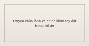 truyện chữa lành về chiếc khăn tay - Truyện chữa lành về chiếc khăn tay đặt trong túi áo