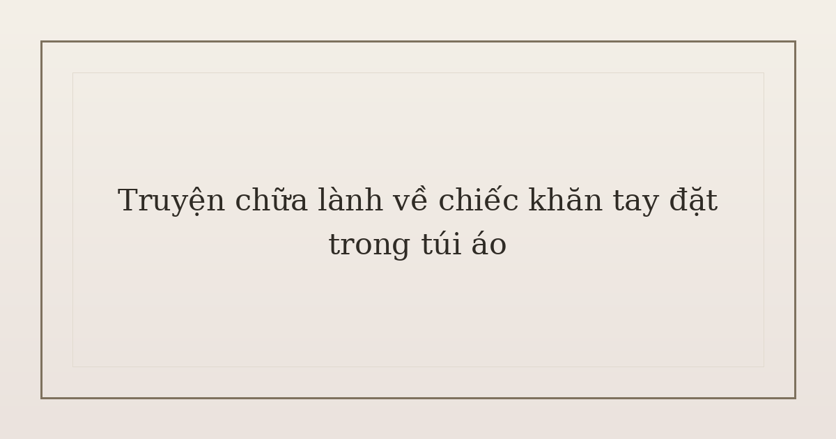 truyện chữa lành về chiếc khăn tay - Truyện chữa lành về chiếc khăn tay đặt trong túi áo