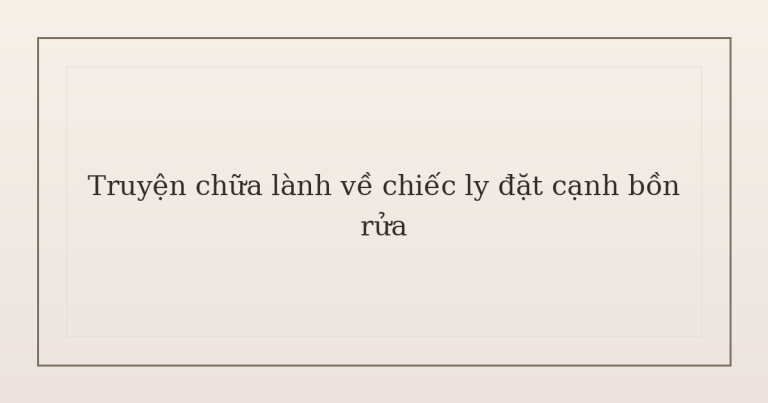 truyện chữa lành về chiếc ly - Truyện chữa lành về chiếc ly đặt cạnh bồn rửa