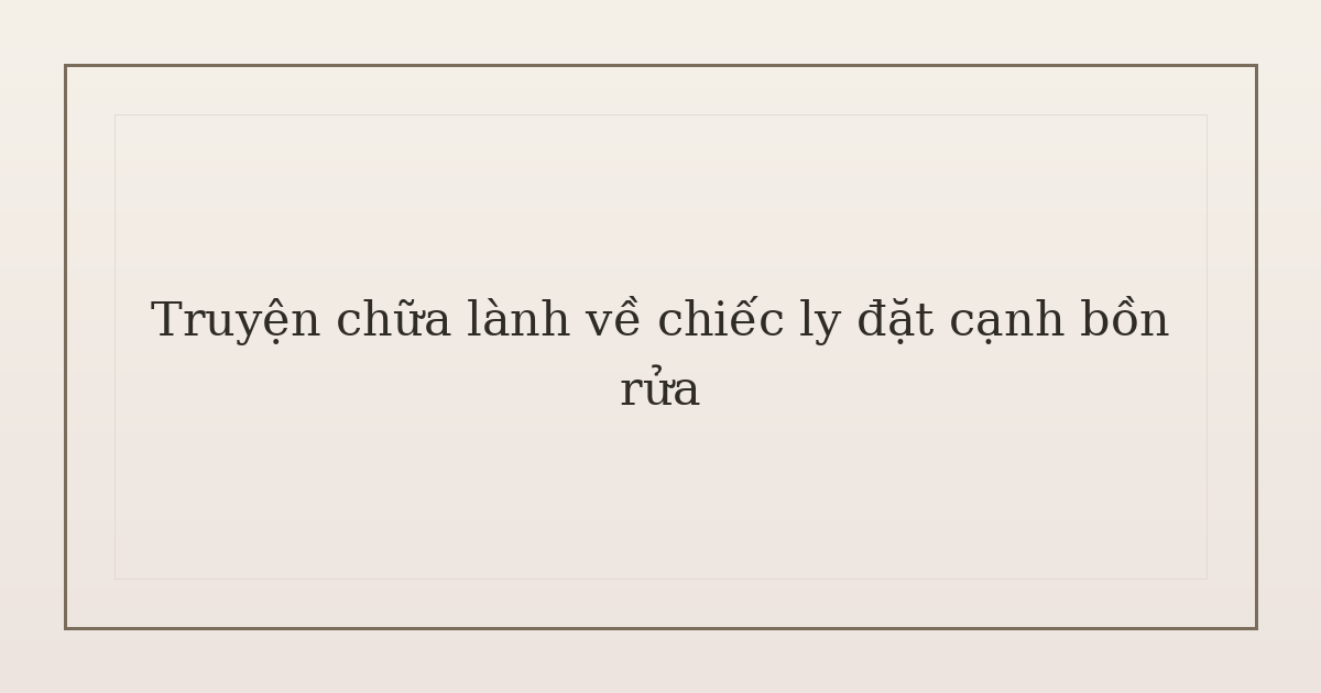 truyện chữa lành về chiếc ly - Truyện chữa lành về chiếc ly đặt cạnh bồn rửa