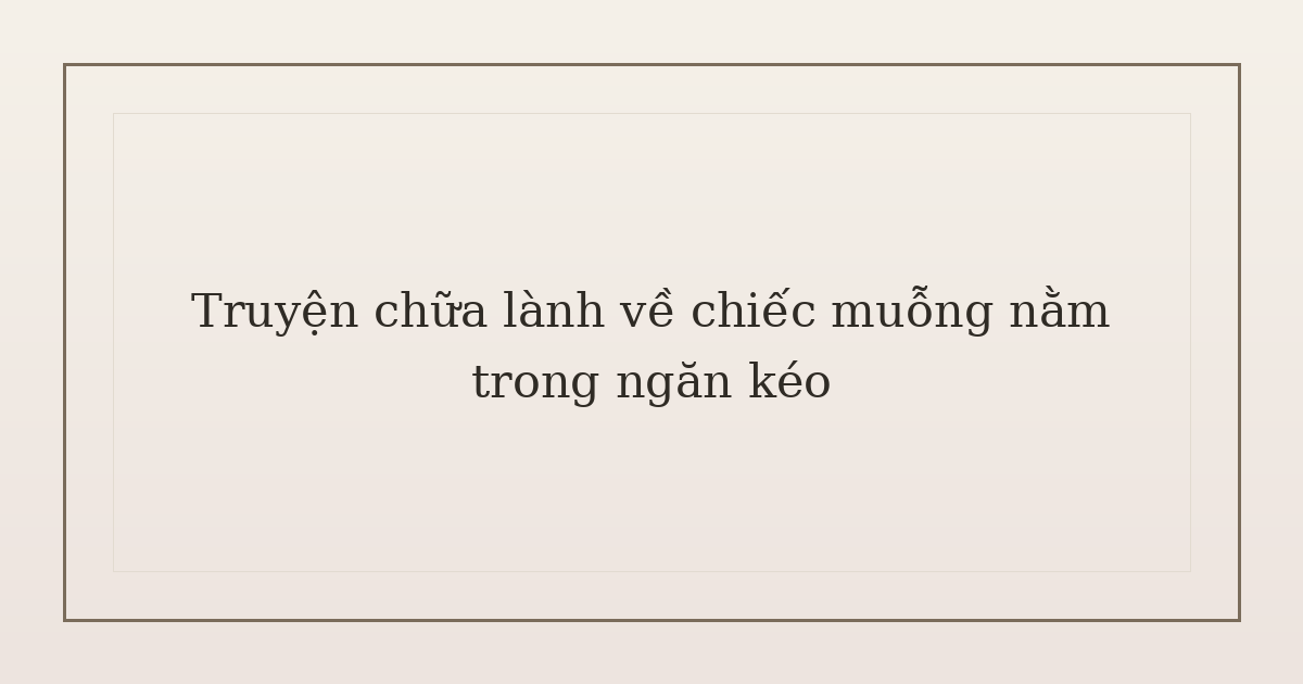 truyện chữa lành về chiếc muỗng - Truyện chữa lành về chiếc muỗng nằm trong ngăn kéo