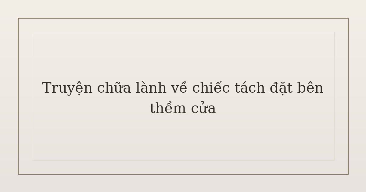 truyện chữa lành về chiếc tách - Truyện chữa lành về chiếc tách đặt bên thềm cửa