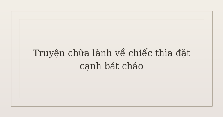 truyện chữa lành về chiếc thìa - Truyện chữa lành về chiếc thìa đặt cạnh bát cháo